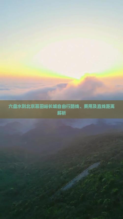 六盘水到北京慕田峪长城自由行路线、费用及直线距离解析
