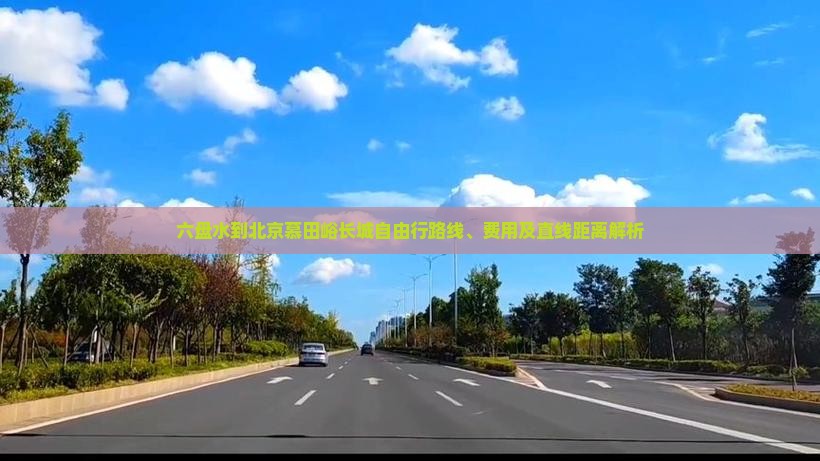 六盘水到北京慕田峪长城自由行路线、费用及直线距离解析