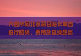 六盘水到北京慕田峪长城自由行路线、费用及直线距离解析