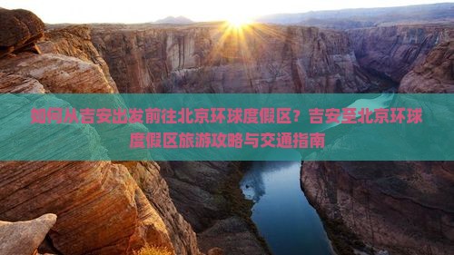如何从吉安出发前往北京环球度假区？吉安至北京环球度假区旅游攻略与交通指南