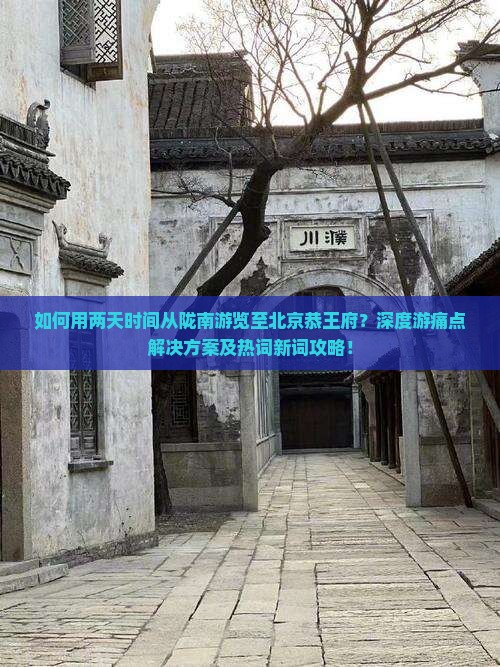 如何用两天时间从陇南游览至北京恭王府？深度游痛点解决方案及热词新词攻略！