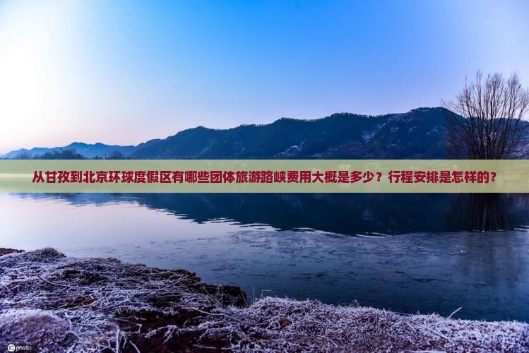 从甘孜到北京环球度假区有哪些团体旅游路峡费用大概是多少？行程安排是怎样的？