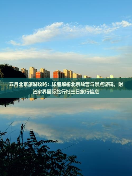 五月北京旅游攻略：详细解析北京故宫与景点游玩，附张家界国际旅行社三日旅行信息