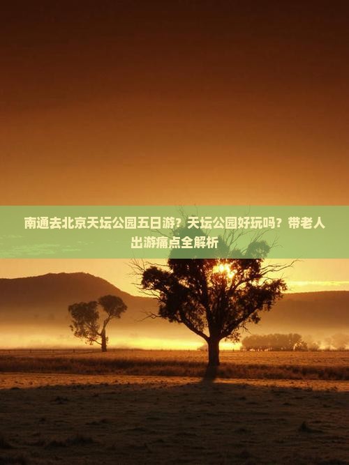 南通去北京天坛公园五日游？天坛公园好玩吗？带老人出游痛点全解析