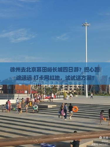 徐州去北京慕田峪长城四日游？担心路途遥远+打卡网红地，试试这方案！