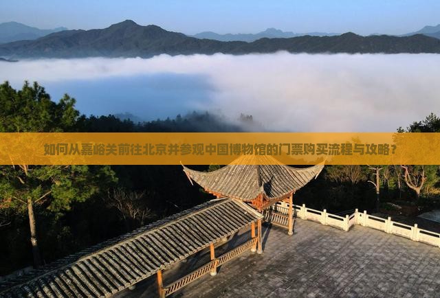 如何从嘉峪关前往北京并参观中国博物馆的门票购买流程与攻略？