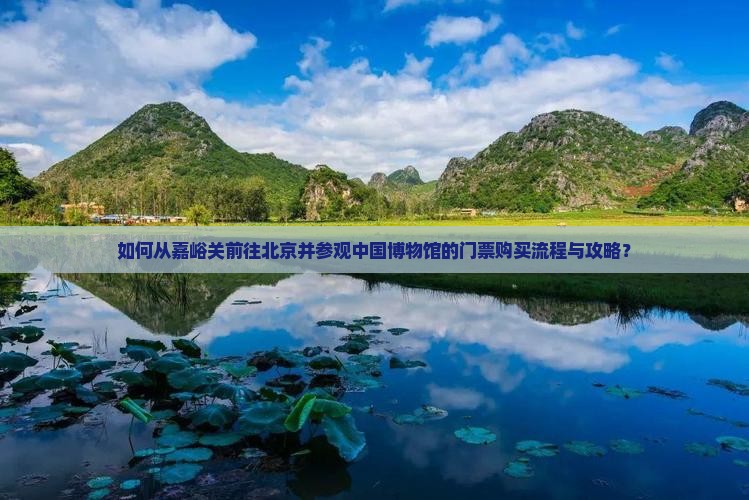 如何从嘉峪关前往北京并参观中国博物馆的门票购买流程与攻略？
