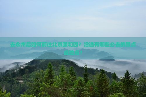 去永州后如何前往北京颐和园？沿途有哪些必去的景点或地点？