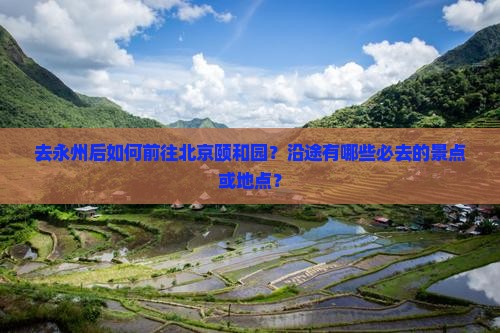 去永州后如何前往北京颐和园？沿途有哪些必去的景点或地点？