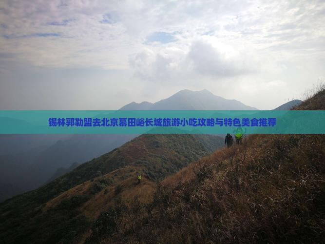 锡林郭勒盟去北京慕田峪长城旅游小吃攻略与特色美食推荐