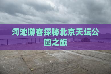 河池游客探秘北京天坛公园之旅