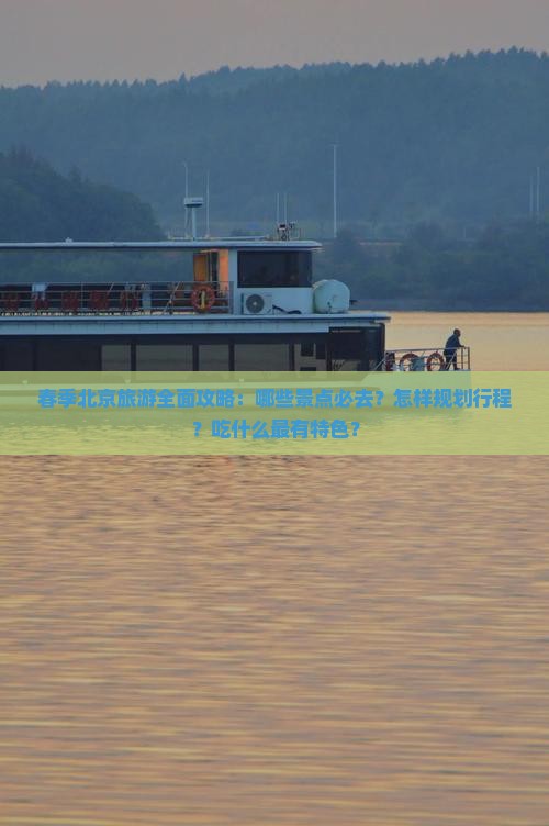 春季北京旅游全面攻略：哪些景点必去？怎样规划行程？吃什么最有特色？