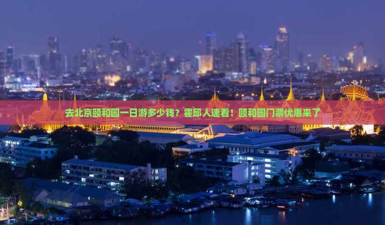 去北京颐和园一日游多少钱？霍邱人速看！颐和园门票优惠来了