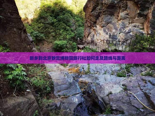 新乡到北京故宫博物院旅行社如何走及路线与距离