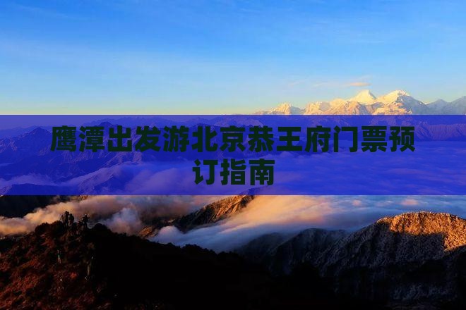 鹰潭出发游北京恭王府门票预订指南