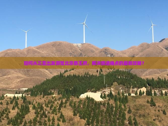 如何从三亚出发游览北京恭王府，解决旅途痛点的最新攻略？