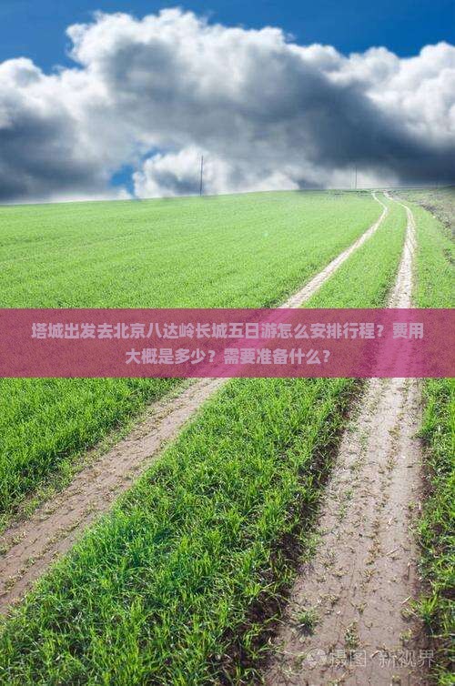 塔城出发去北京八达岭长城五日游怎么安排行程？费用大概是多少？需要准备什么？
