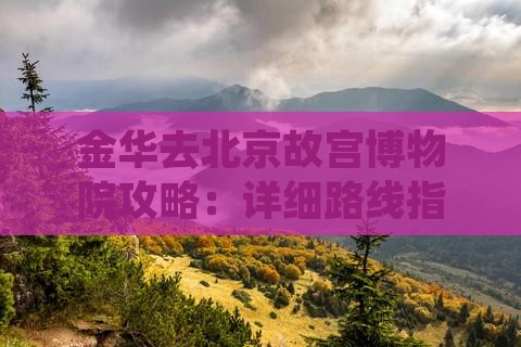 金华去北京故宫博物院攻略：详细路线指南