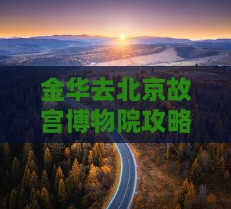 金华去北京故宫博物院攻略：详细路线指南