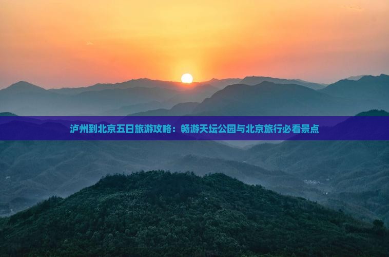 泸州到北京五日旅游攻略：畅游天坛公园与北京旅行必看景点