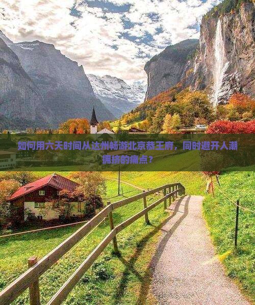如何用六天时间从达州畅游北京恭王府，同时避开人潮拥挤的痛点？