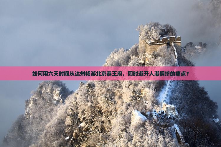如何用六天时间从达州畅游北京恭王府，同时避开人潮拥挤的痛点？