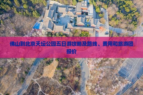 佛山到北京天坛公园五日游攻略及路线、费用和旅游团报价