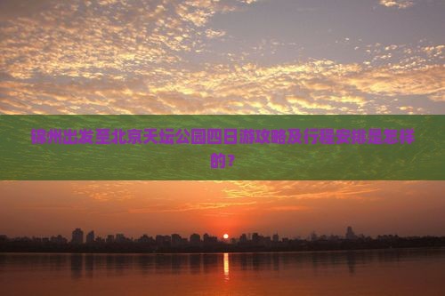 锦州出发至北京天坛公园四日游攻略及行程安排是怎样的？