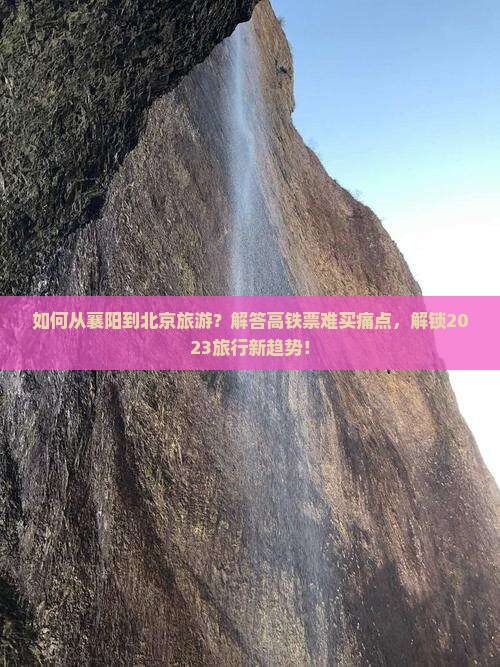 如何从襄阳到北京旅游？解答高铁票难买痛点，解锁2023旅行新趋势！