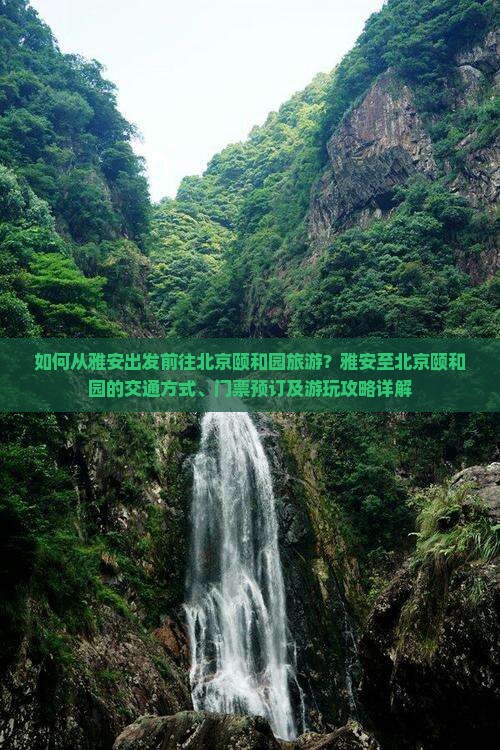 如何从雅安出发前往北京颐和园旅游？雅安至北京颐和园的交通方式、门票预订及游玩攻略详解