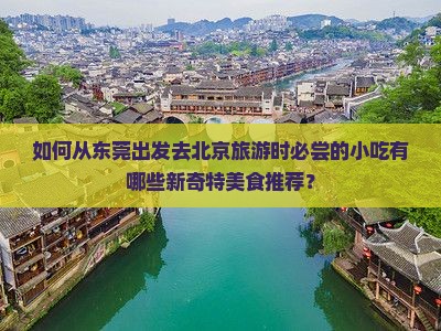 如何从东莞出发去北京旅游时必尝的小吃有哪些新奇特美食推荐？