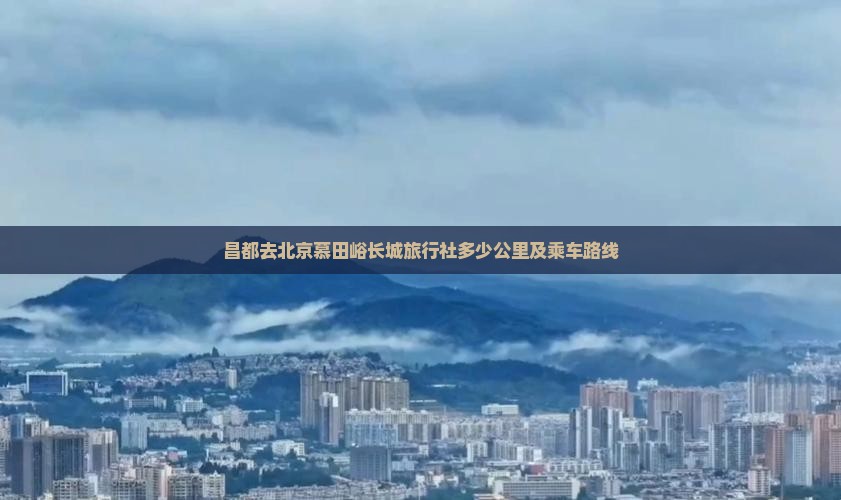 昌都去北京慕田峪长城旅行社多少公里及乘车路线