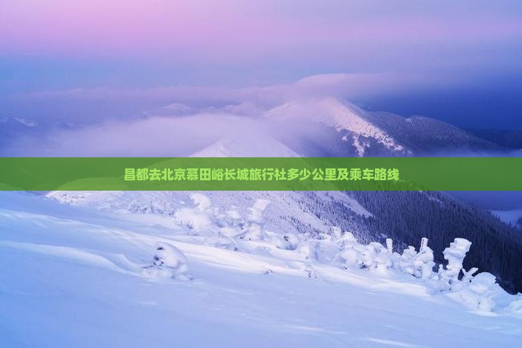 昌都去北京慕田峪长城旅行社多少公里及乘车路线