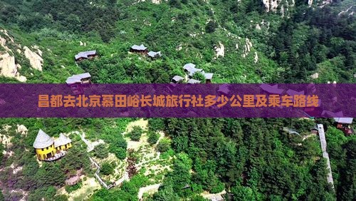 昌都去北京慕田峪长城旅行社多少公里及乘车路线