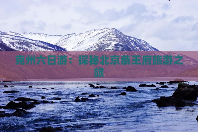 克州六日游：探秘北京恭王府旅游之旅