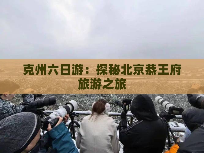 克州六日游：探秘北京恭王府旅游之旅