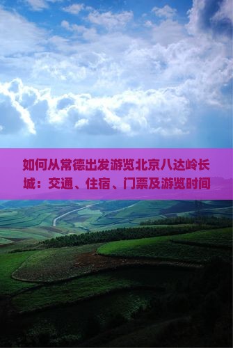 如何从常德出发游览北京八达岭长城：交通、住宿、门票及游览时间全攻略？