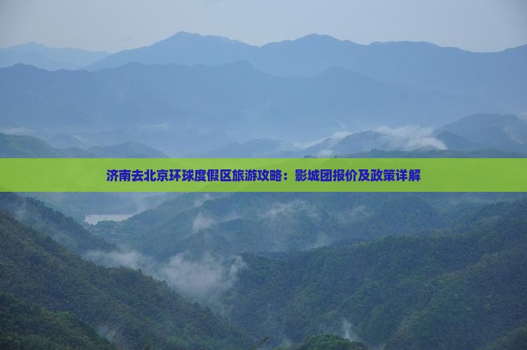 济南去北京环球度假区旅游攻略:影城团报价及政策详解 济南去北京环球度假区旅游攻略:影城团报价及政策详解