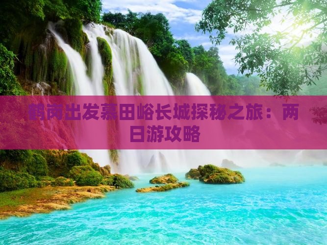 鹤岗出发慕田峪长城探秘之旅：两日游攻略
