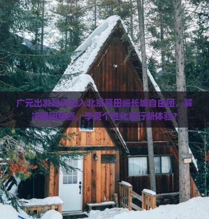 广元出发如何加入北京慕田峪长城自由团，解决跟团痛点，享受个性化旅行新体验？