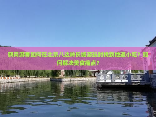 鹤岗游客如何在北京八达岭长城游玩时找到地道小吃？如何解决美食痛点？