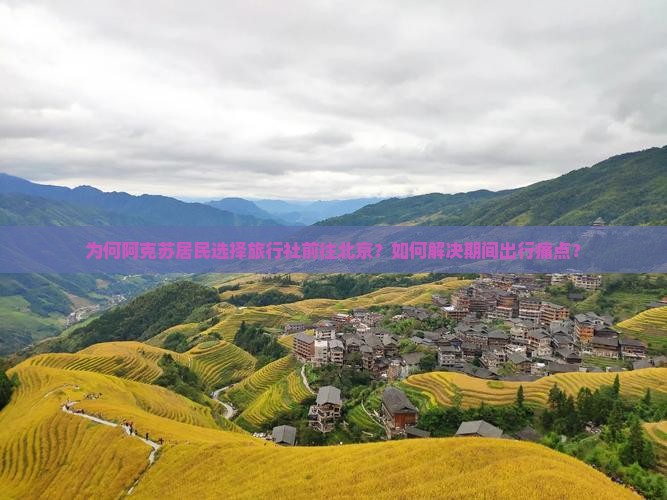 为何阿克苏居民选择旅行社前往北京？如何解决期间出行痛点？