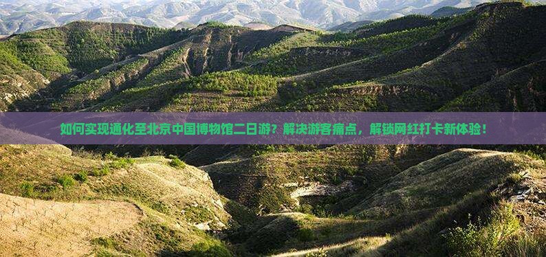 如何实现通化至北京中国博物馆二日游？解决游客痛点，解锁网红打卡新体验！