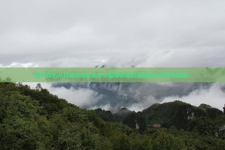 如何规划从日喀则前往北京中国博物馆的团体旅游行程与攻略？