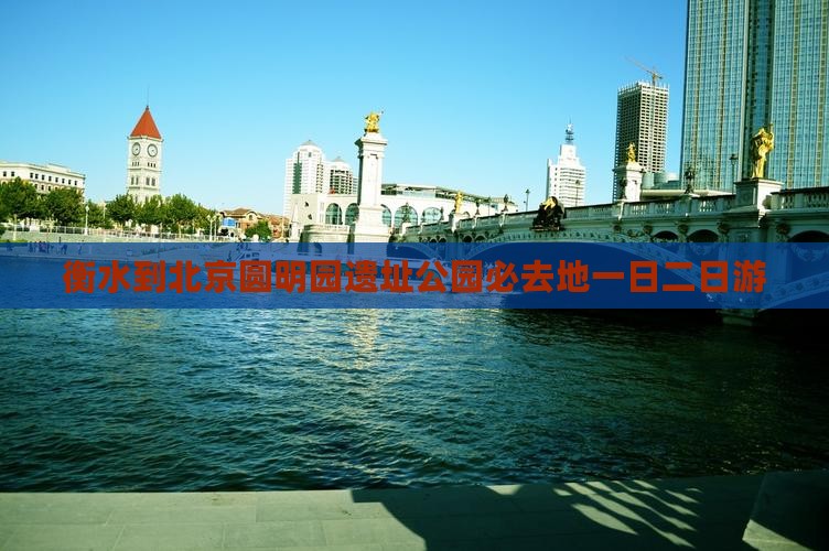 衡水到北京圆明园遗址公园必去地一日二日游