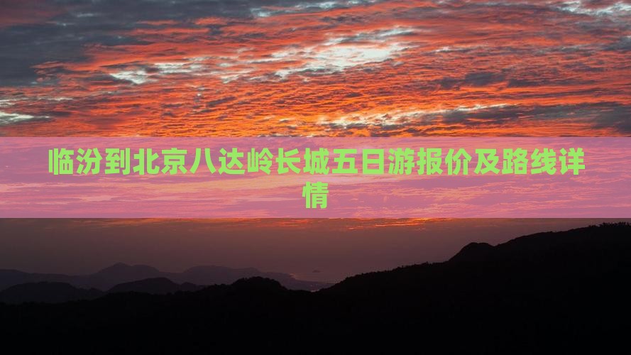 临汾到北京八达岭长城五日游报价及路线详情