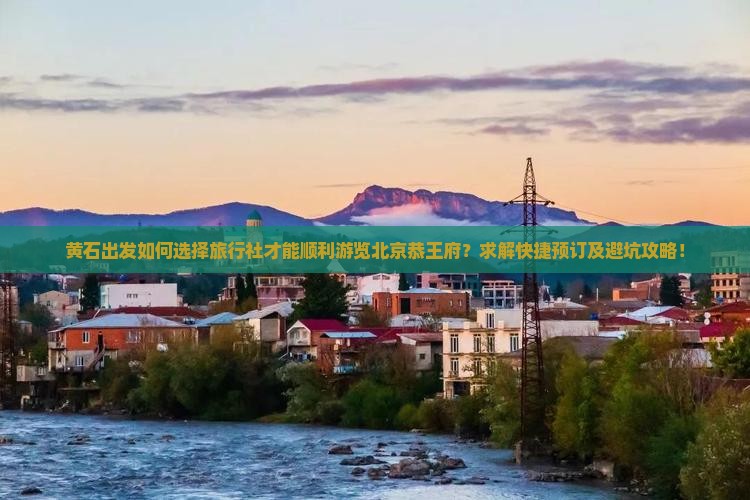 黄石出发如何选择旅行社才能顺利游览北京恭王府？求解快捷预订及避坑攻略！