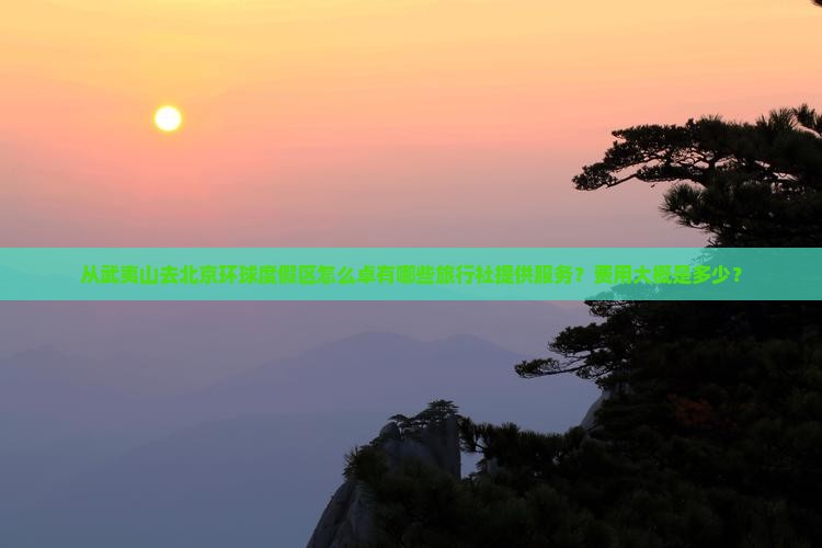 从武夷山去北京环球度假区怎么卓有哪些旅行社提供服务？费用大概是多少？