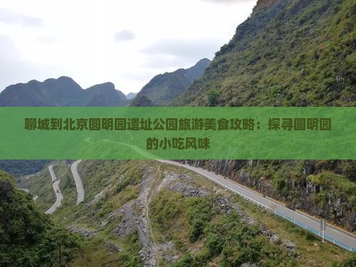 聊城到北京圆明园遗址公园旅游美食攻略：探寻圆明园的小吃风味