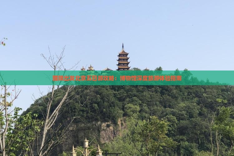 醴陵出发北京五日游攻略：博物馆深度旅游体验指南